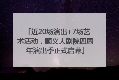 近20场演出+7场艺术活动，顺义大剧院四周年演出季正式启幕