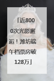 近8000次光影邂逅！潍坊端午档票房破128万