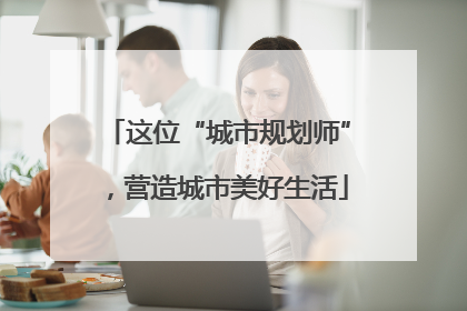 这位“城市规划师”，营造城市美好生活