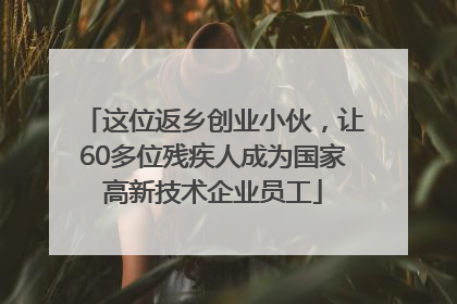 这位返乡创业小伙，让60多位残疾人成为国家高新技术企业员工