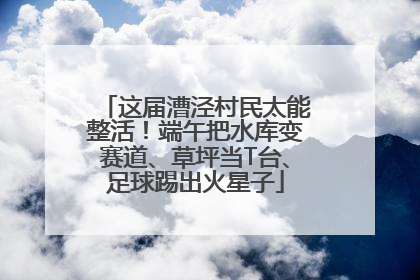 这届漕泾村民太能整活！端午把水库变赛道、草坪当T台、足球踢出火星子