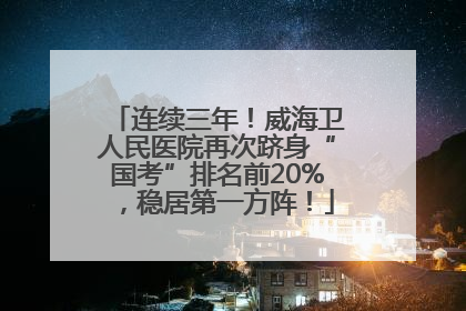 连续三年！威海卫人民医院再次跻身“国考”排名前20%，稳居第一方阵！