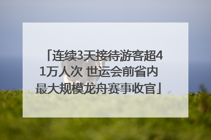 连续3天接待游客超41万人次 世运会前省内最大规模龙舟赛事收官