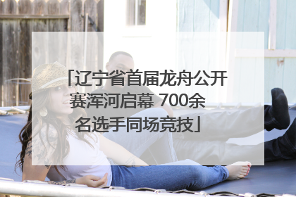 辽宁省首届龙舟公开赛浑河启幕 700余名选手同场竞技