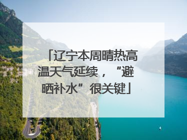 辽宁本周晴热高温天气延续，“避晒补水”很关键