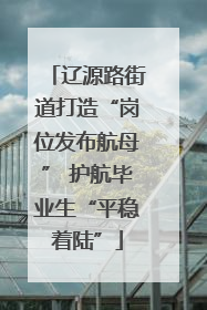 辽源路街道打造“岗位发布航母” 护航毕业生“平稳着陆”