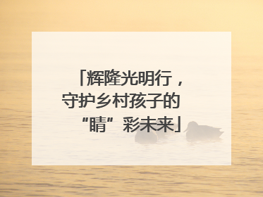 辉隆光明行，守护乡村孩子的“睛”彩未来