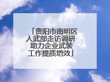 贵阳市南明区人武部走访调研 助力企业武装工作提质增效