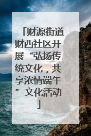 财源街道财西社区开展“弘扬传统文化，共享浓情端午”文化活动