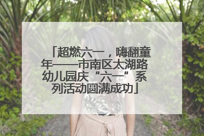 超燃六一，嗨翻童年——市南区太湖路幼儿园庆“六一”系列活动圆满成功