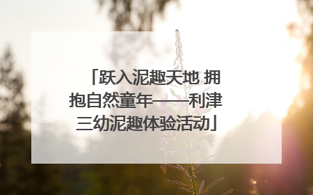 跃入泥趣天地 拥抱自然童年——利津三幼泥趣体验活动