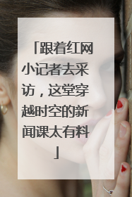 跟着红网小记者去采访，这堂穿越时空的新闻课太有料