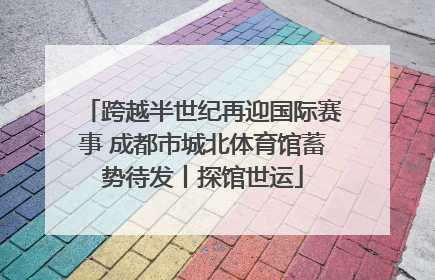 跨越半世纪再迎国际赛事 成都市城北体育馆蓄势待发丨探馆世运