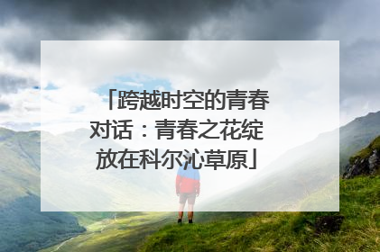 跨越时空的青春对话：青春之花绽放在科尔沁草原