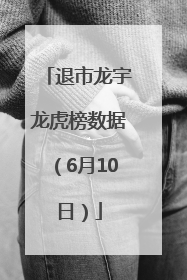 退市龙宇龙虎榜数据（6月10日）