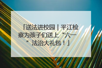 送法进校园｜平江检察为孩子们送上“六一”法治大礼包！