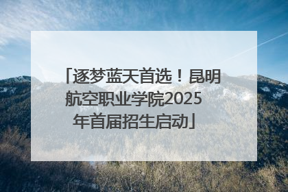 逐梦蓝天首选！昆明航空职业学院2025年首届招生启动