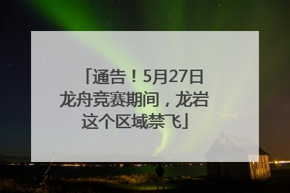 通告！5月27日龙舟竞赛期间，龙岩这个区域禁飞