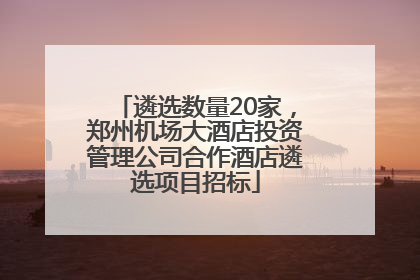 遴选数量20家，郑州机场大酒店投资管理公司合作酒店遴选项目招标
