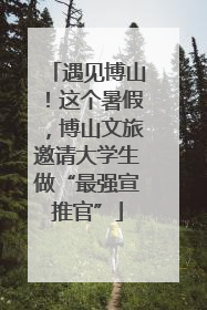 遇见博山！这个暑假，博山文旅邀请大学生做“最强宣推官”