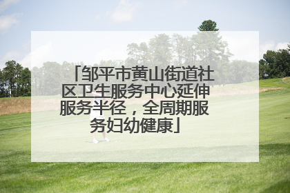 邹平市黄山街道社区卫生服务中心延伸服务半径，全周期服务妇幼健康