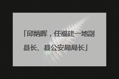 邱炳晖，任福建一地副县长、县公安局局长