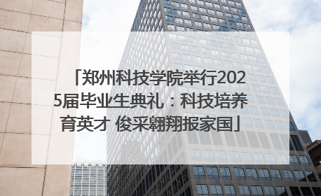 郑州科技学院举行2025届毕业生典礼：科技培养育英才 俊采翱翔报家国