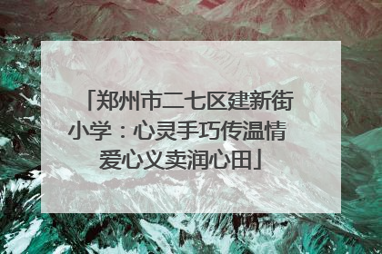郑州市二七区建新街小学：心灵手巧传温情 爱心义卖润心田