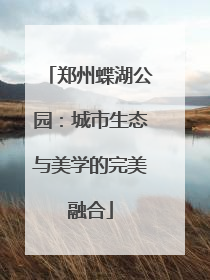 郑州蝶湖公园：城市生态与美学的完美融合