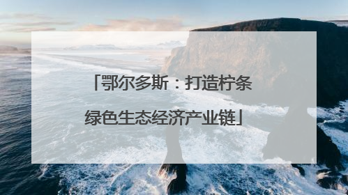 鄂尔多斯：打造柠条绿色生态经济产业链