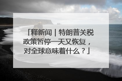 释新闻｜特朗普关税政策暂停一天又恢复，对全球意味着什么？