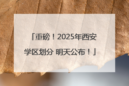 重磅！2025年西安学区划分 明天公布！