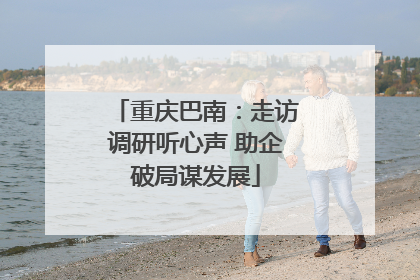重庆巴南：走访调研听心声 助企破局谋发展