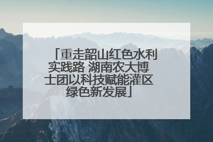重走韶山红色水利实践路 湖南农大博士团以科技赋能灌区绿色新发展