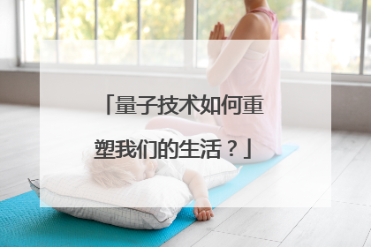 量子技术如何重塑我们的生活？