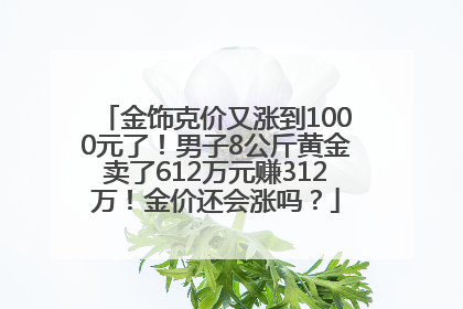 金饰克价又涨到1000元了！男子8公斤黄金卖了612万元赚312万！金价还会涨吗？