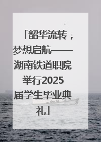 韶华流转，梦想启航——湖南铁道职院举行2025届学生毕业典礼