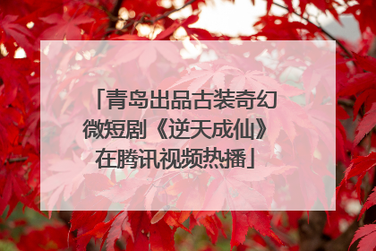 青岛出品古装奇幻微短剧《逆天成仙》在腾讯视频热播