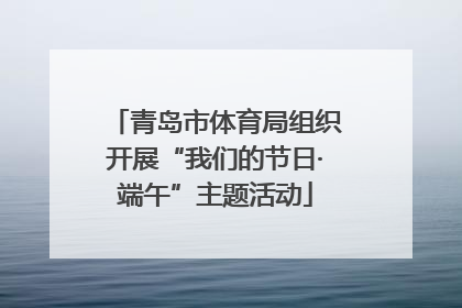 青岛市体育局组织开展“我们的节日·端午”主题活动