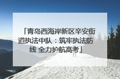 青岛西海岸新区辛安街道执法中队：筑牢执法防线 全力护航高考