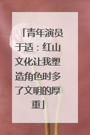 青年演员于适：红山文化让我塑造角色时多了文明的厚重