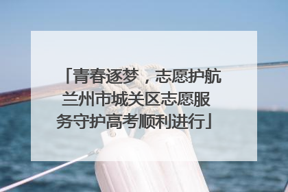 青春逐梦，志愿护航 兰州市城关区志愿服务守护高考顺利进行