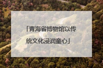 青海省博物馆以传统文化浸润童心