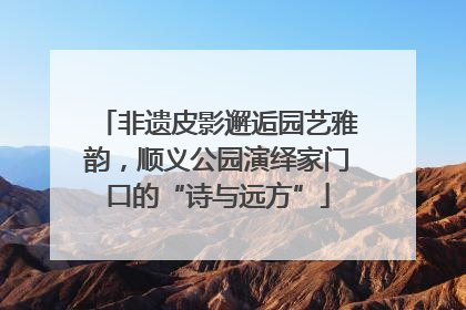 非遗皮影邂逅园艺雅韵，顺义公园演绎家门口的“诗与远方”