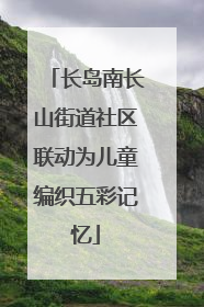 长岛南长山街道社区联动为儿童编织五彩记忆