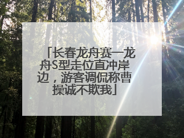 长春龙舟赛一龙舟S型走位直冲岸边，游客调侃称曹操诚不欺我