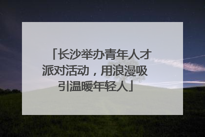 长沙举办青年人才派对活动，用浪漫吸引温暖年轻人