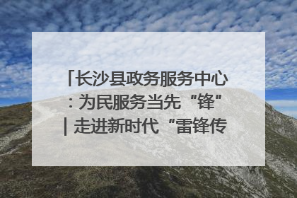 长沙县政务服务中心：为民服务当先“锋”｜走进新时代“雷锋传人 长沙榜样”