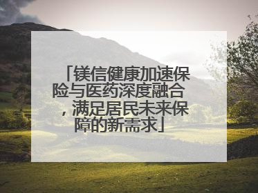 镁信健康加速保险与医药深度融合，满足居民未来保障的新需求