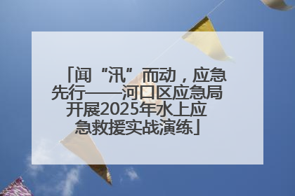 闻“汛”而动，应急先行——河口区应急局开展2025年水上应急救援实战演练